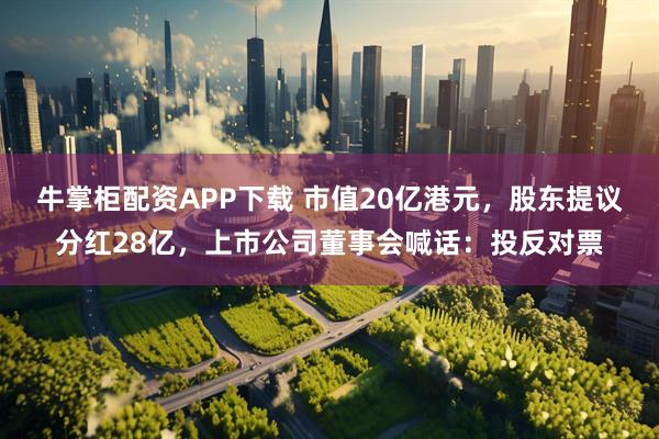 牛掌柜配资APP下载 市值20亿港元，股东提议分红28亿，上市公司董事会喊话：投反对票
